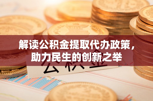 平邑解读公积金提取代办政策，助力民生的创新之举