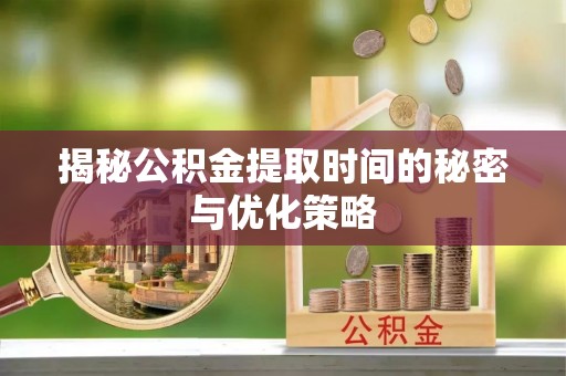 平邑揭秘公积金提取时间的秘密与优化策略