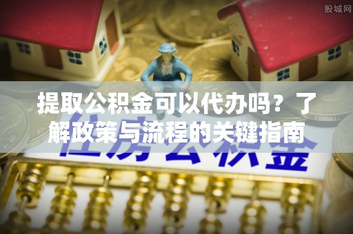 平邑提取公积金可以代办吗？了解政策与流程的关键指南