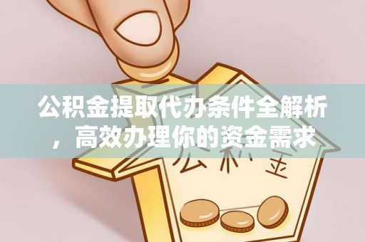 平邑公积金提取代办条件全解析，高效办理你的资金需求