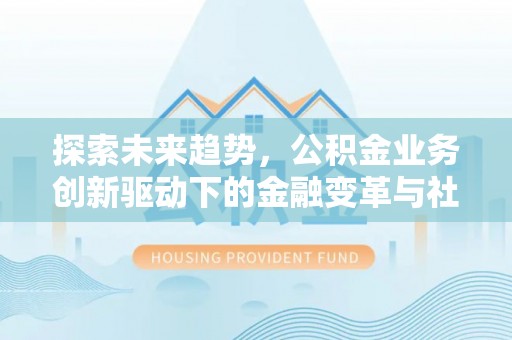 平邑探索未来趋势，公积金业务创新驱动下的金融变革与社会价值
