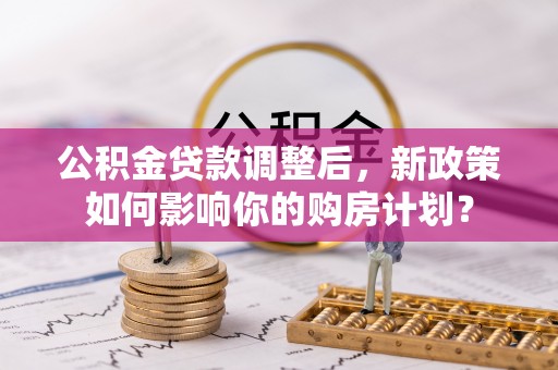 平邑公积金贷款调整后，新政策如何影响你的购房计划？
