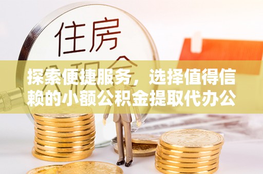 平邑探索便捷服务，选择值得信赖的小额公积金提取代办公司