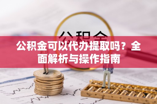平邑公积金可以代办提取吗？全面解析与操作指南