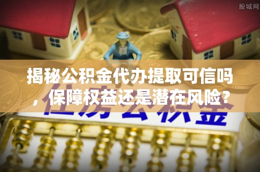 平邑揭秘公积金代办提取可信吗，保障权益还是潜在风险？