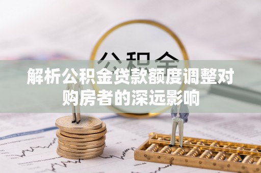 平邑解析公积金贷款额度调整对购房者的深远影响