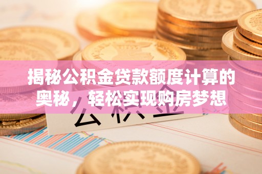 平邑揭秘公积金贷款额度计算的奥秘，轻松实现购房梦想