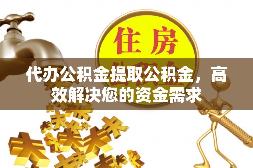 平邑代办公积金提取公积金，高效解决您的资金需求