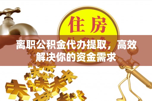 平邑离职公积金代办提取，高效解决你的资金需求