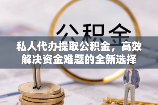平邑私人代办提取公积金，高效解决资金难题的全新选择