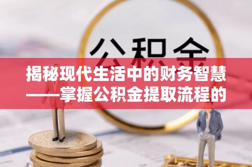平邑揭秘现代生活中的财务智慧——掌握公积金提取流程的关键步骤