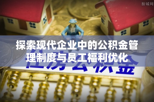 平邑探索现代企业中的公积金管理制度与员工福利优化