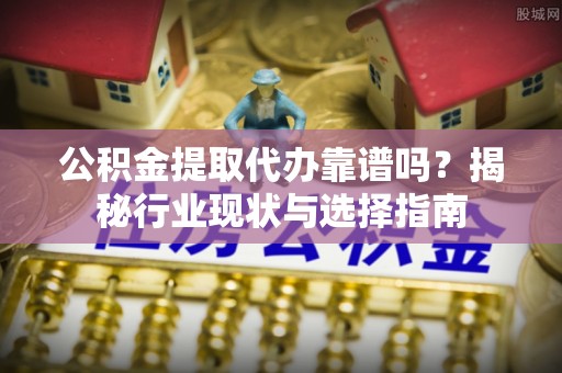 平邑公积金提取代办靠谱吗？揭秘行业现状与选择指南