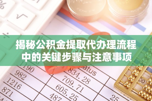 平邑揭秘公积金提取代办理流程中的关键步骤与注意事项