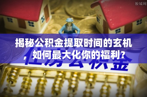 平邑揭秘公积金提取时间的玄机，如何最大化你的福利？