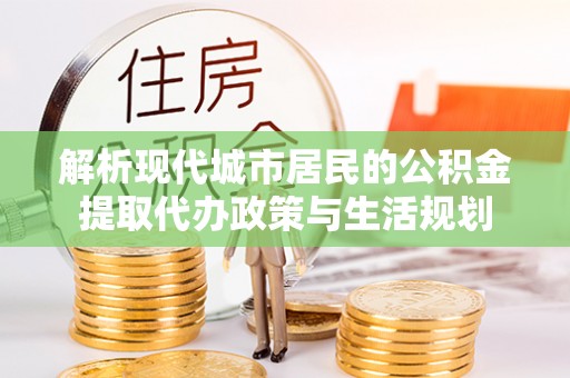 平邑解析现代城市居民的公积金提取代办政策与生活规划