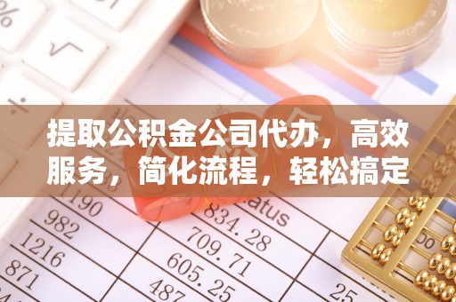 平邑提取公积金公司代办，高效服务，简化流程，轻松搞定资金难题