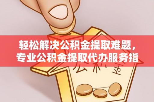 平邑轻松解决公积金提取难题，专业公积金提取代办服务指南