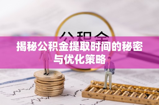 平邑揭秘公积金提取时间的秘密与优化策略