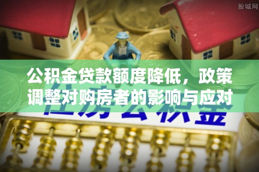 平邑公积金贷款额度降低，政策调整对购房者的影响与应对策略