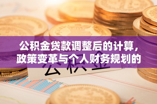 平邑公积金贷款调整后的计算，政策变革与个人财务规划的深度解析
