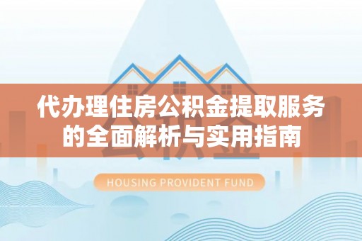 平邑代办理住房公积金提取服务的全面解析与实用指南