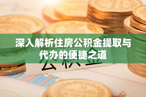 平邑深入解析住房公积金提取与代办的便捷之道