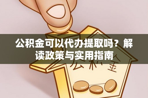 平邑公积金可以代办提取吗？解读政策与实用指南