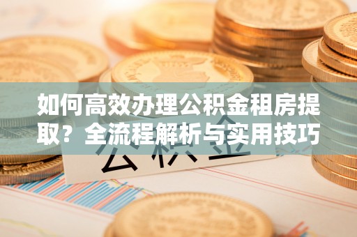 平邑如何高效办理公积金租房提取？全流程解析与实用技巧