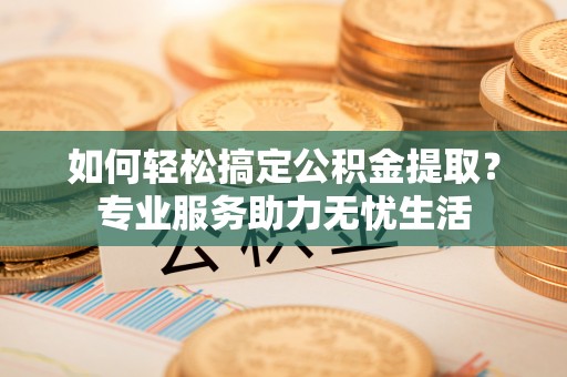 平邑如何轻松搞定公积金提取？专业服务助力无忧生活