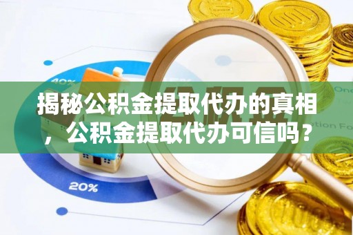 平邑揭秘公积金提取代办的真相，公积金提取代办可信吗？