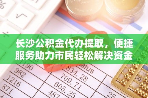 平邑长沙公积金代办提取，便捷服务助力市民轻松解决资金需求