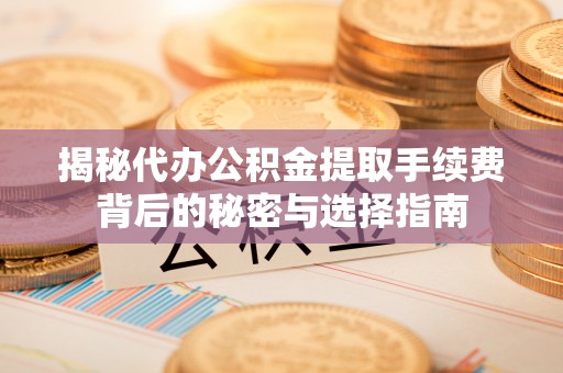平邑揭秘代办公积金提取手续费背后的秘密与选择指南