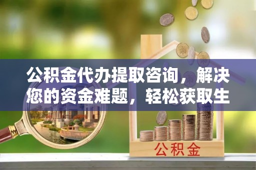 平邑公积金代办提取咨询，解决您的资金难题，轻松获取生活助力