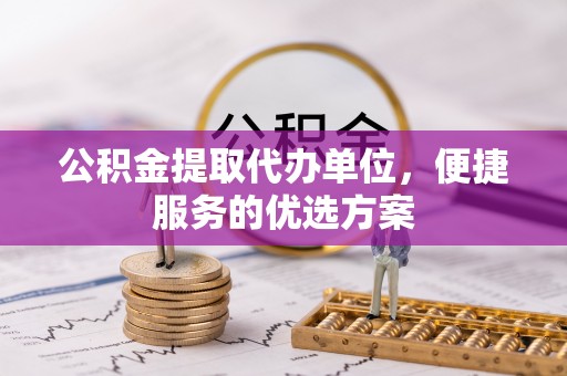 平邑公积金提取代办单位，便捷服务的优选方案