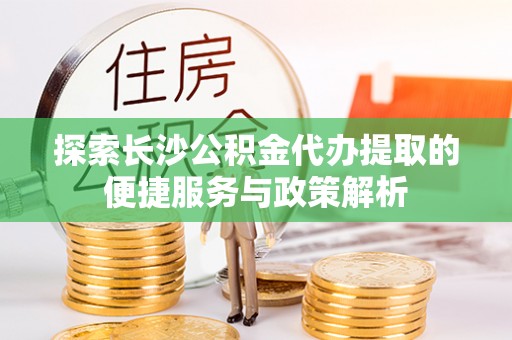 平邑探索长沙公积金代办提取的便捷服务与政策解析