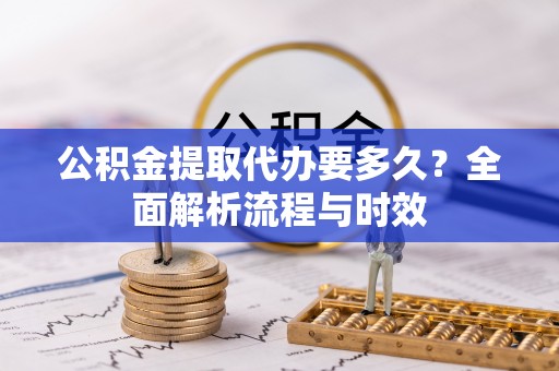 平邑公积金提取代办要多久？全面解析流程与时效