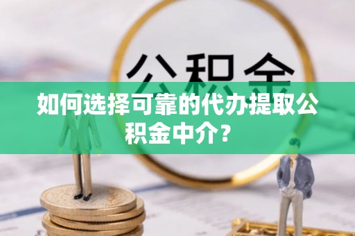 平邑如何选择可靠的代办提取公积金中介？