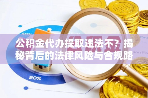平邑公积金代办提取违法不？揭秘背后的法律风险与合规路径