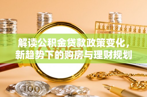 平邑解读公积金贷款政策变化，新趋势下的购房与理财规划