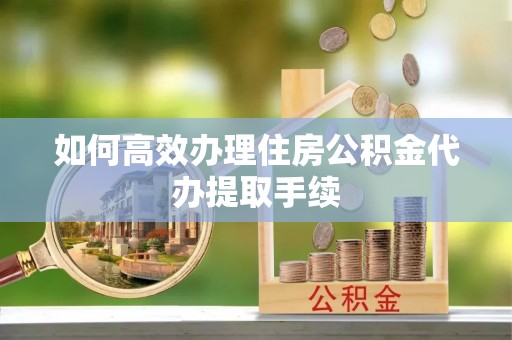 平邑如何高效办理住房公积金代办提取手续