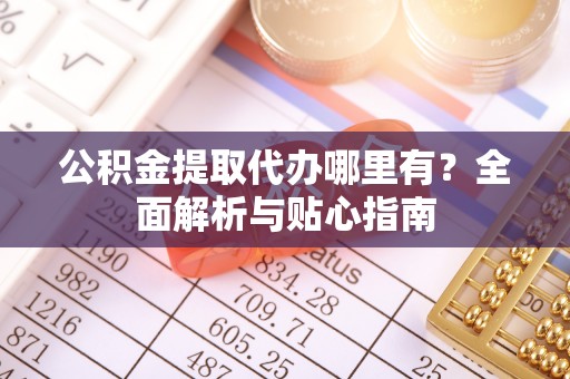 平邑公积金提取代办哪里有？全面解析与贴心指南