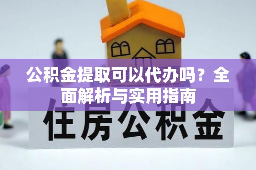 平邑公积金提取可以代办吗？全面解析与实用指南