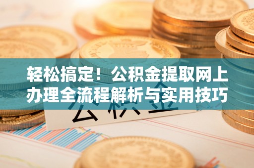 平邑轻松搞定！公积金提取网上办理全流程解析与实用技巧
