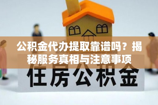 平邑公积金代办提取靠谱吗？揭秘服务真相与注意事项
