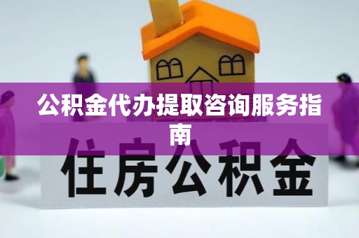 平邑公积金代办提取咨询服务指南
