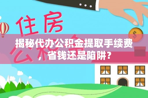 平邑揭秘代办公积金提取手续费，省钱还是陷阱？