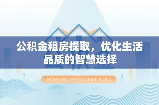 平邑公积金租房提取，优化生活品质的智慧选择