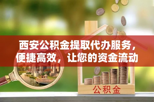 平邑西安公积金提取代办服务，便捷高效，让您的资金流动更灵活