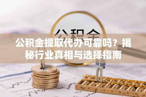 平邑公积金提取代办可靠吗？揭秘行业真相与选择指南